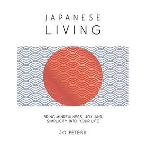 Japanese Living: Bring Mindfulness, Joy and Simplicity Into Your Life -- Jo Pete